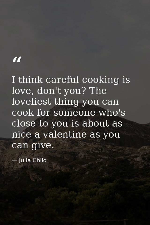 I think careful cooking is love, don't you? The loveliest thing you can cook for someone who's close to you is about as  — Julia Child