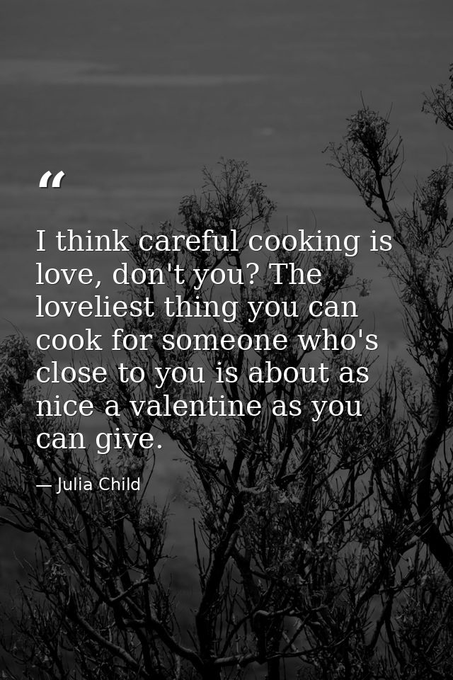 I think careful cooking is love, don't you? The loveliest thing you can cook for someone who's close to you is about as  — Julia Child