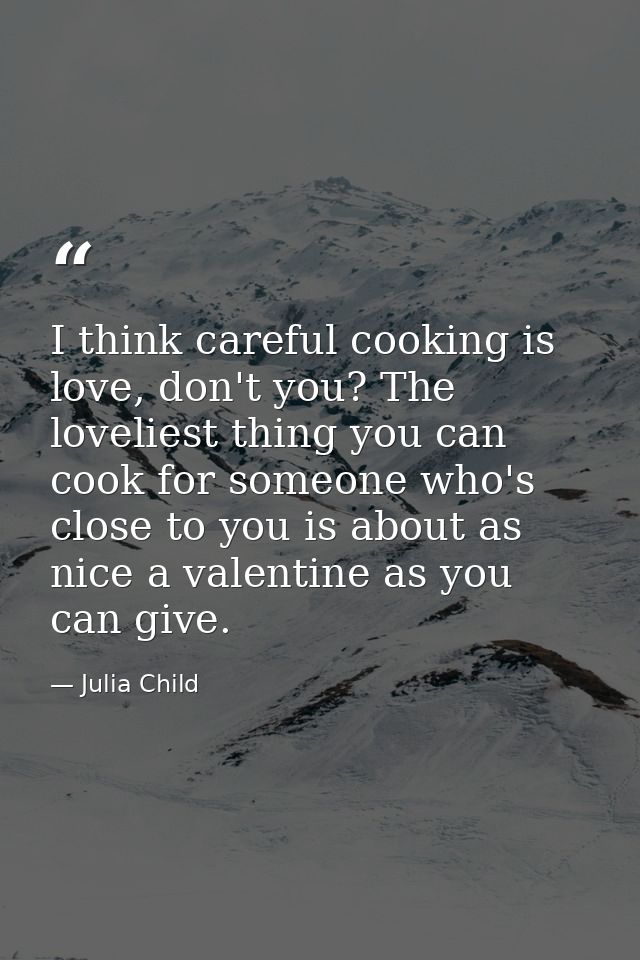 I think careful cooking is love, don't you? The loveliest thing you can cook for someone who's close to you is about as  — Julia Child