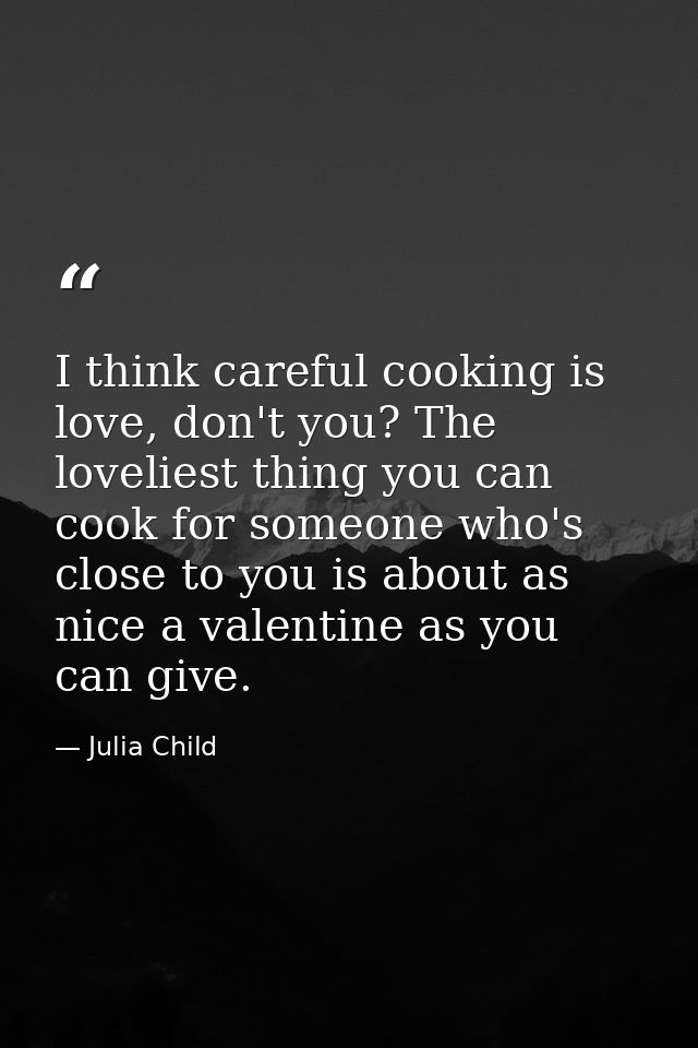 I think careful cooking is love, don't you? The loveliest thing you can cook for someone who's close to you is about as  — Julia Child