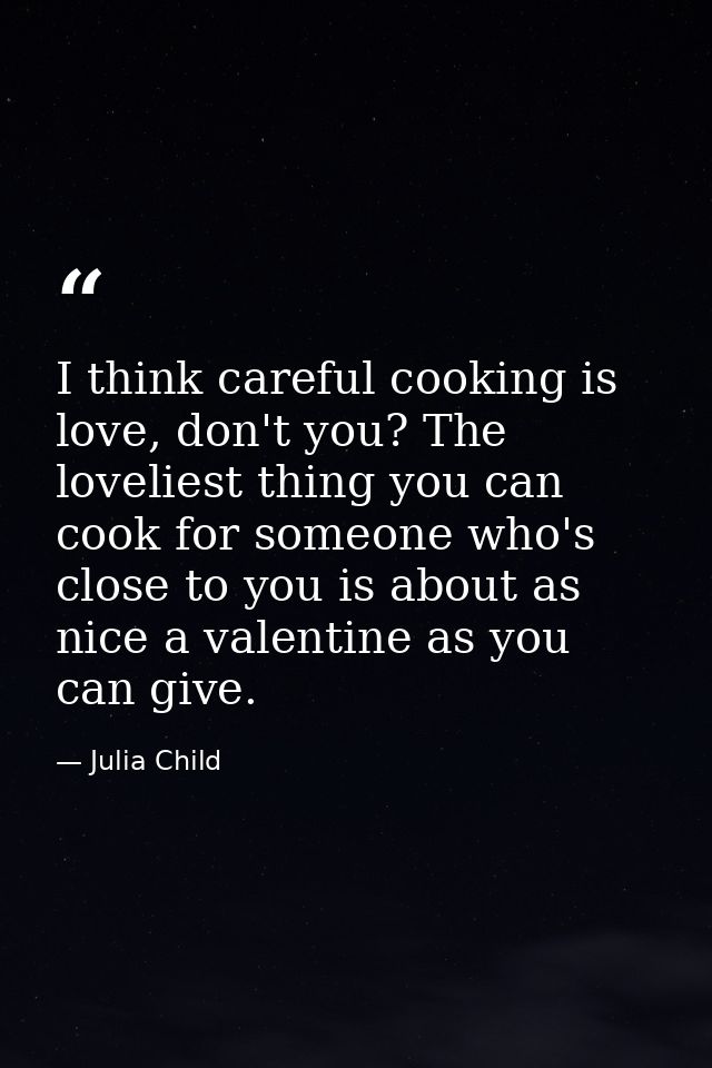 I think careful cooking is love, don't you? The loveliest thing you can cook for someone who's close to you is about as  — Julia Child
