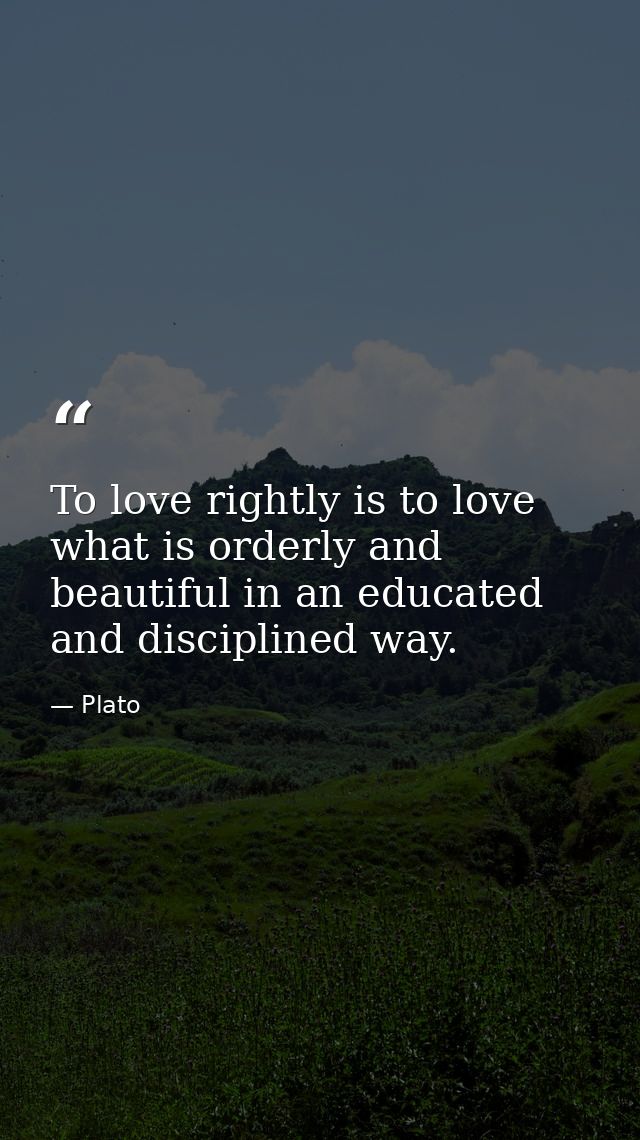To love rightly is to love what is orderly and beautiful in an educated and disciplined way. — Plato