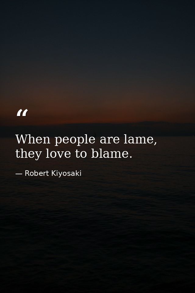 When people are lame, they love to blame. — Robert Kiyosaki