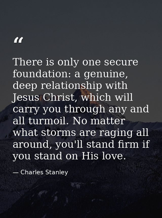 There is only one secure foundation: a genuine, deep relationship with Jesus Christ, which will carry you through any an — Charles Stanley
