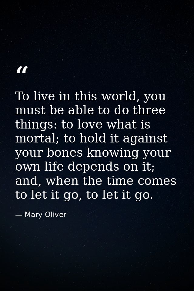To live in this world, you must be able to do three things: to love what is mortal; to hold it against your bones knowin — Mary Oliver