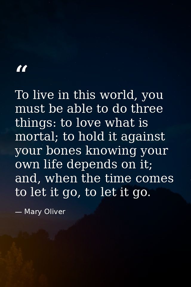 To live in this world, you must be able to do three things: to love what is mortal; to hold it against your bones knowin — Mary Oliver