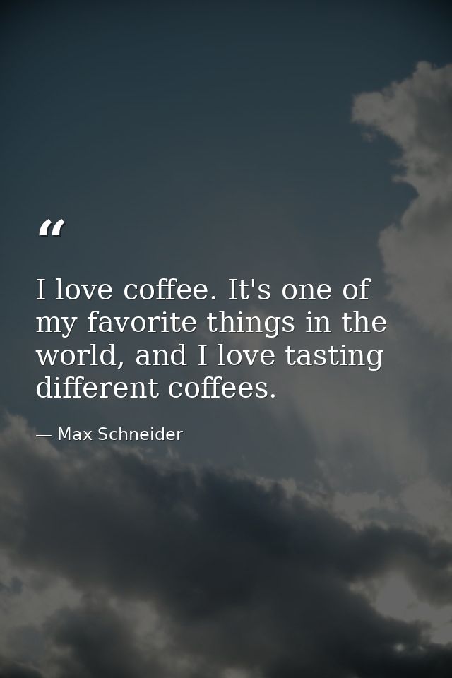 I love coffee. It's one of my favorite things in the world, and I love tasting different coffees. — Max Schneider