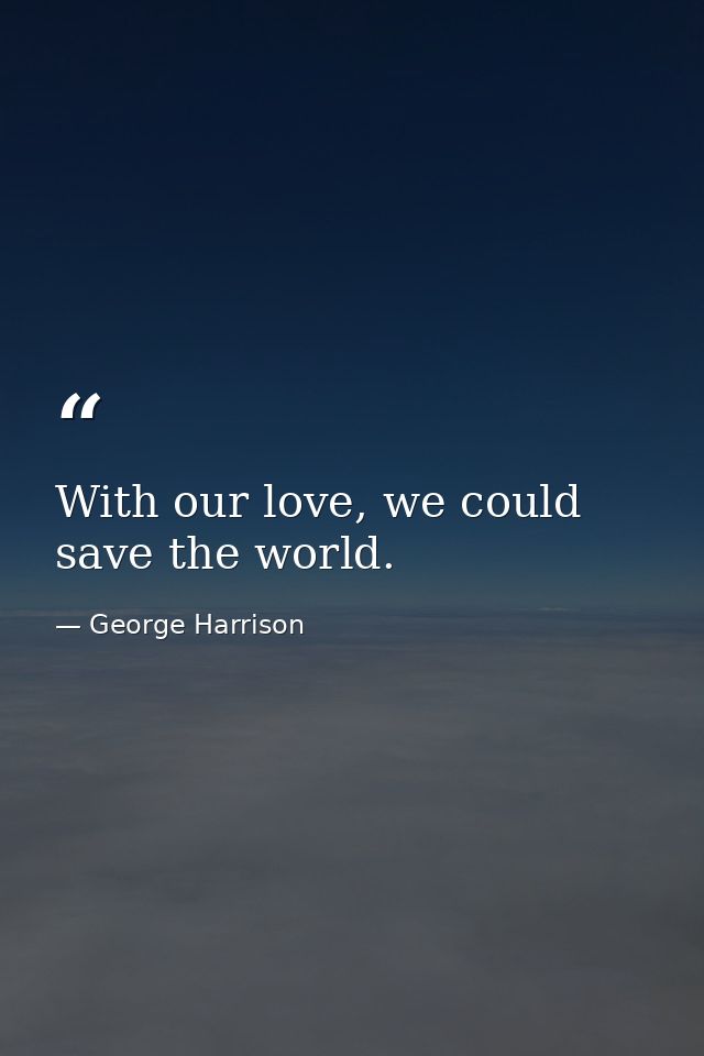 With our love, we could save the world. — George Harrison