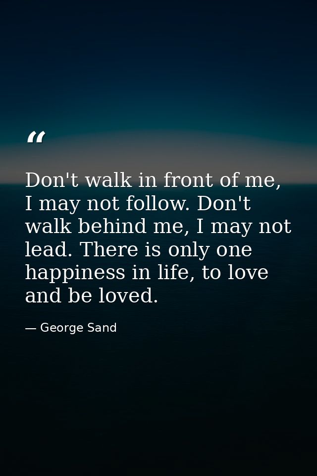 Don't walk in front of me, I may not follow. Don't walk behind me, I may not lead. There is only one happiness in life,  — George Sand