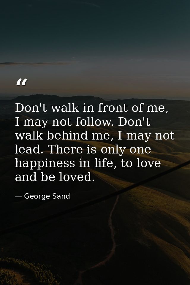 Don't walk in front of me, I may not follow. Don't walk behind me, I may not lead. There is only one happiness in life,  — George Sand