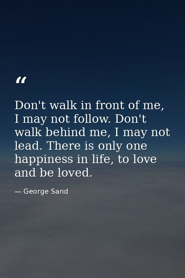 Don't walk in front of me, I may not follow. Don't walk behind me, I may not lead. There is only one happiness in life,  — George Sand