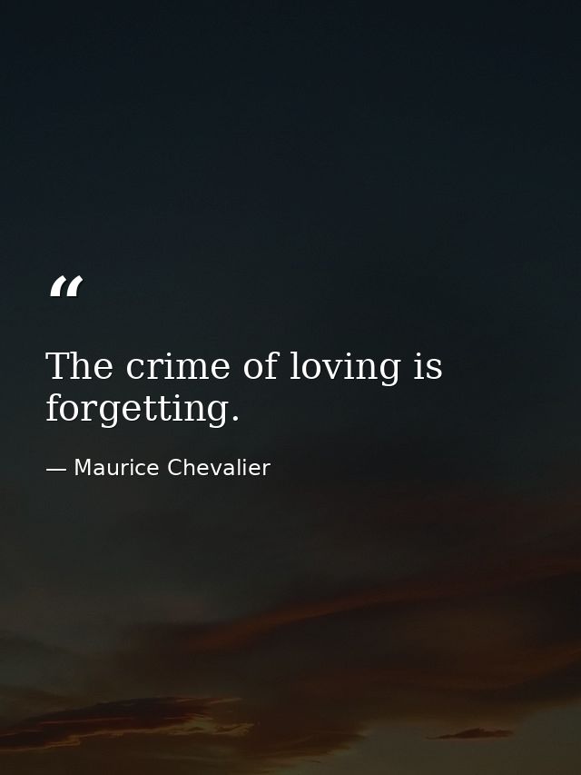 The crime of loving is forgetting. — Maurice Chevalier