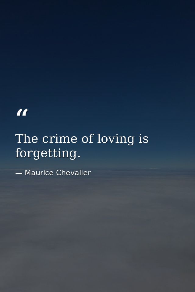 The crime of loving is forgetting. — Maurice Chevalier