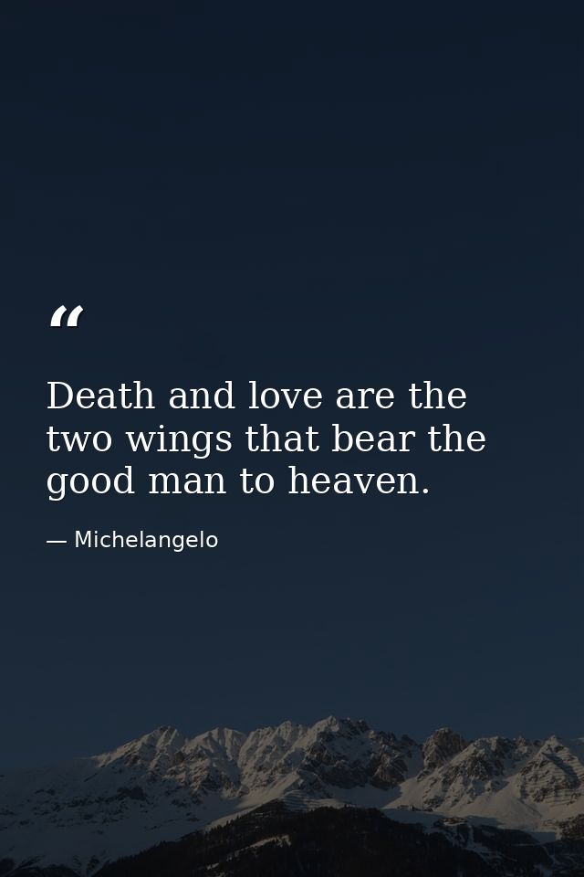 Death and love are the two wings that bear the good man to heaven. — Michelangelo