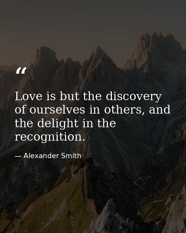 Love is but the discovery of ourselves in others, and the delight in the recognition. — Alexander Smith