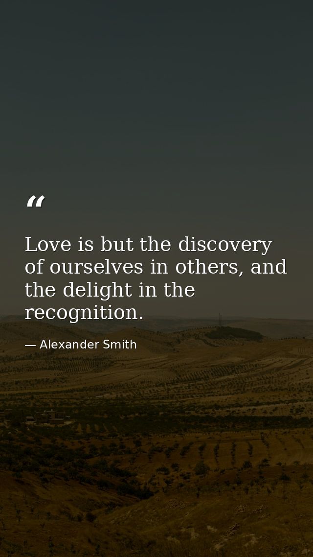 Love is but the discovery of ourselves in others, and the delight in the recognition. — Alexander Smith
