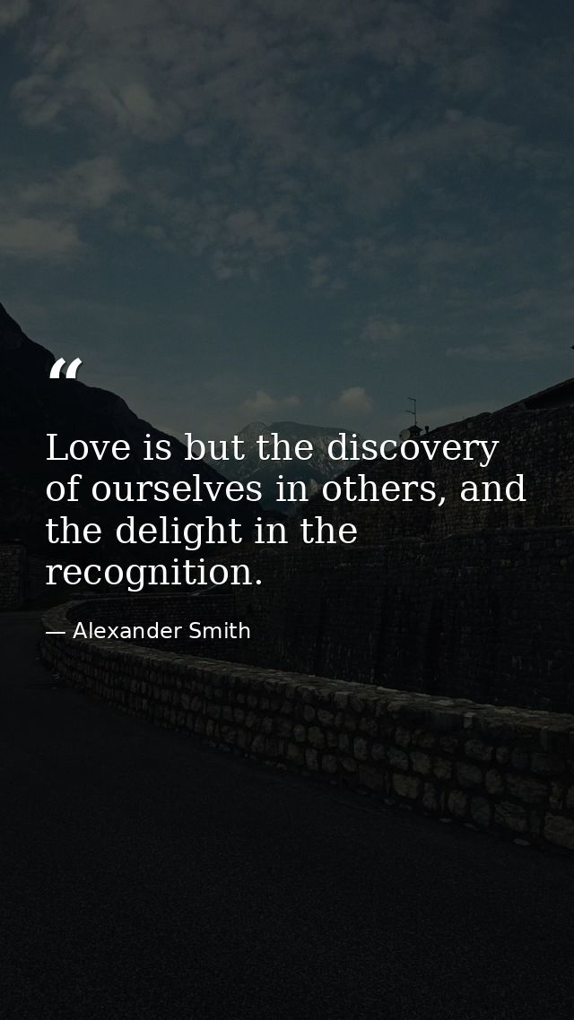 Love is but the discovery of ourselves in others, and the delight in the recognition. — Alexander Smith