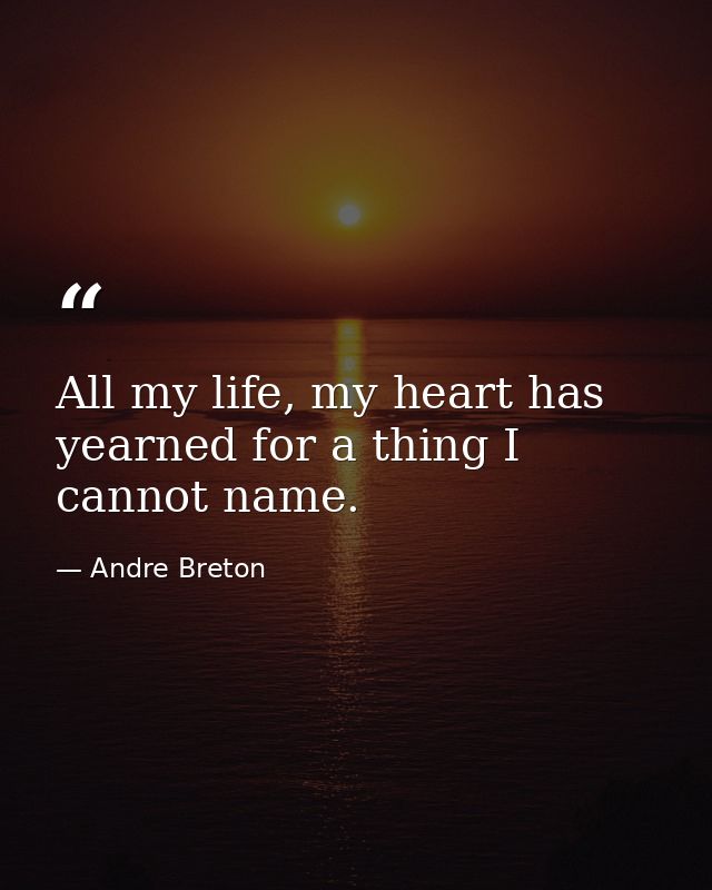 All my life, my heart has yearned for a thing I cannot name. — Andre Breton