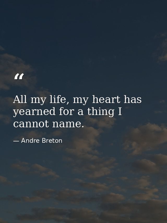 All my life, my heart has yearned for a thing I cannot name. — Andre Breton
