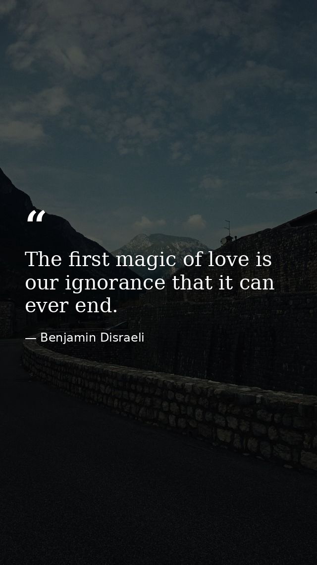 The first magic of love is our ignorance that it can ever end. — Benjamin Disraeli