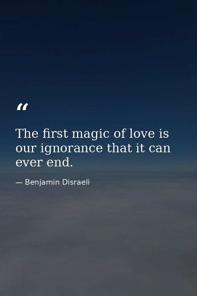 The first magic of love is our ignorance that it can ever end. — Benjamin Disraeli