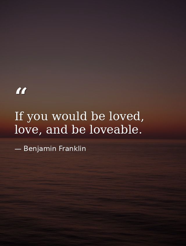 If you would be loved, love, and be loveable. — Benjamin Franklin