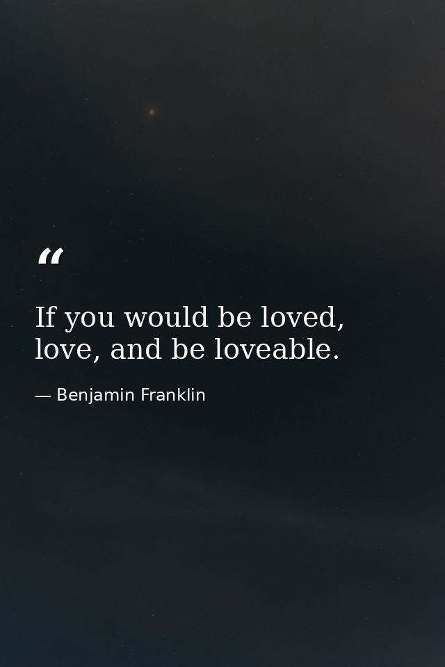 If you would be loved, love, and be loveable. — Benjamin Franklin
