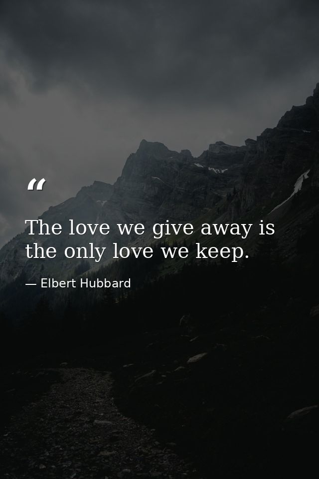 The love we give away is the only love we keep. — Elbert Hubbard