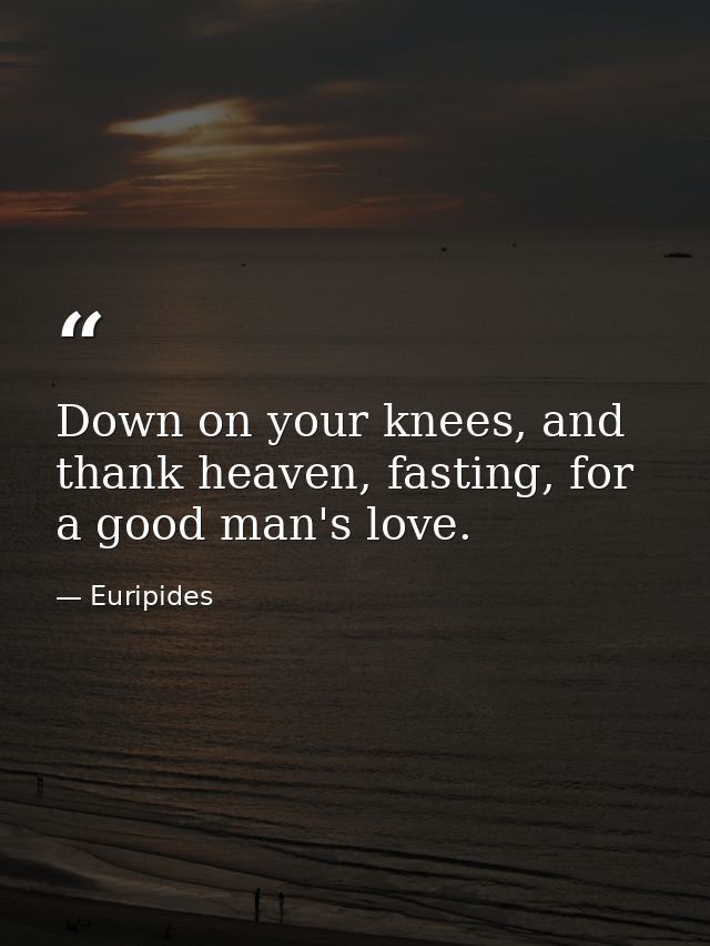 Down on your knees, and thank heaven, fasting, for a good man's love. — Euripides