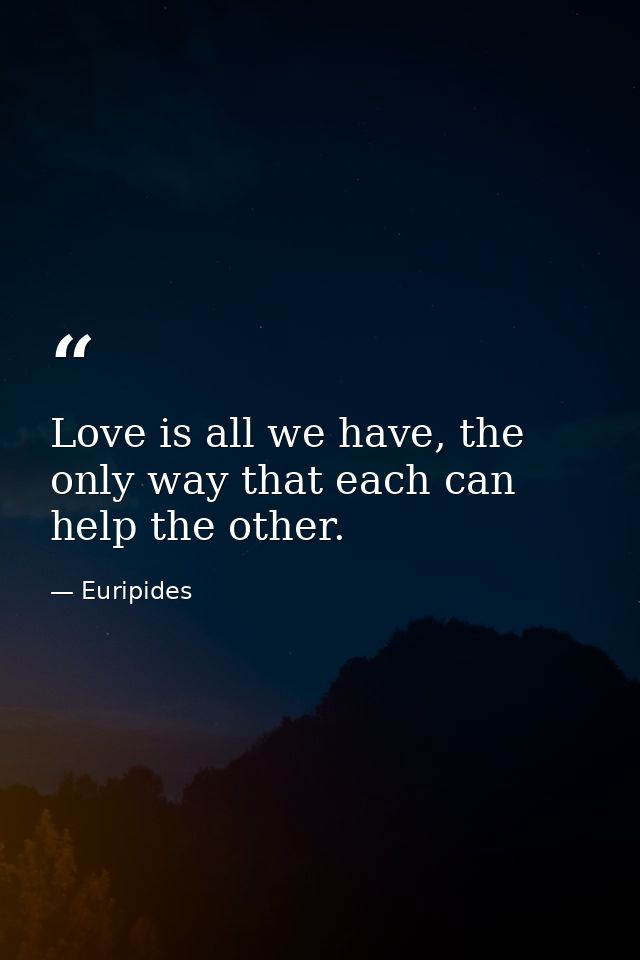 Love is all we have, the only way that each can help the other. — Euripides