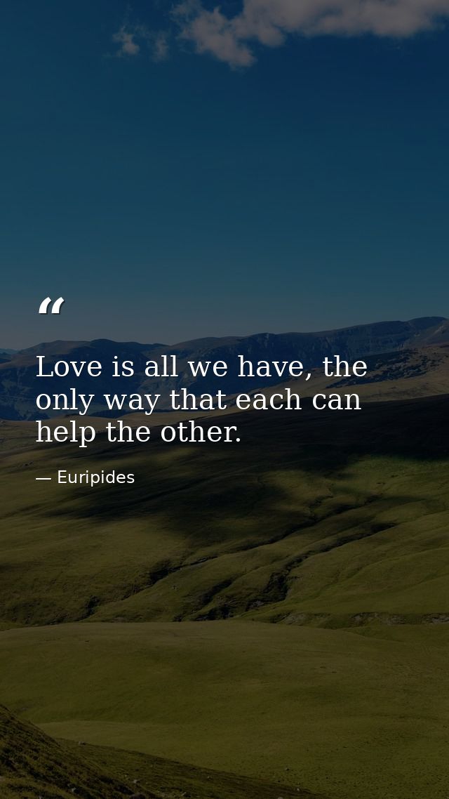 Love is all we have, the only way that each can help the other. — Euripides