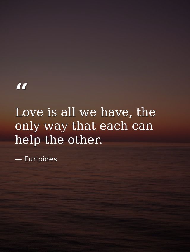 Love is all we have, the only way that each can help the other. — Euripides