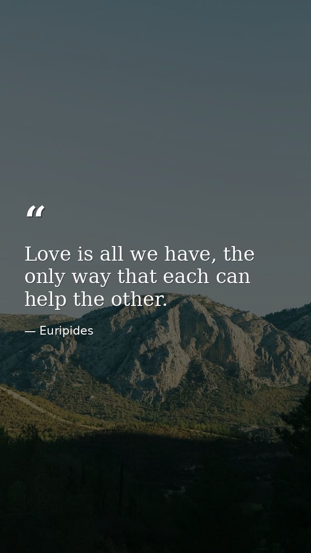 Love is all we have, the only way that each can help the other. — Euripides