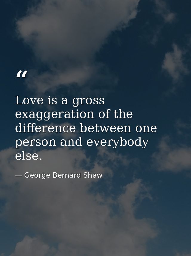 Love is a gross exaggeration of the difference between one person and everybody else. — George Bernard Shaw
