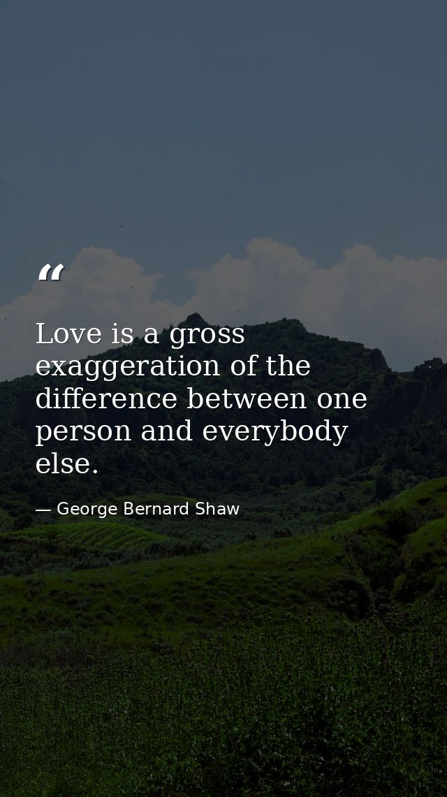 Love is a gross exaggeration of the difference between one person and everybody else. — George Bernard Shaw