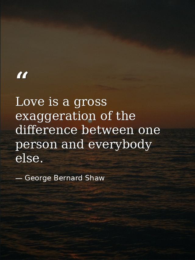 Love is a gross exaggeration of the difference between one person and everybody else. — George Bernard Shaw