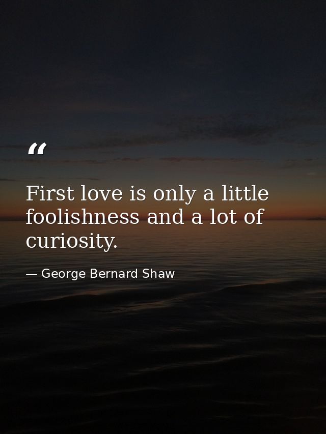 First love is only a little foolishness and a lot of curiosity. — George Bernard Shaw