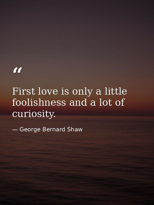 First love is only a little foolishness and a lot of curiosity. — George Bernard Shaw