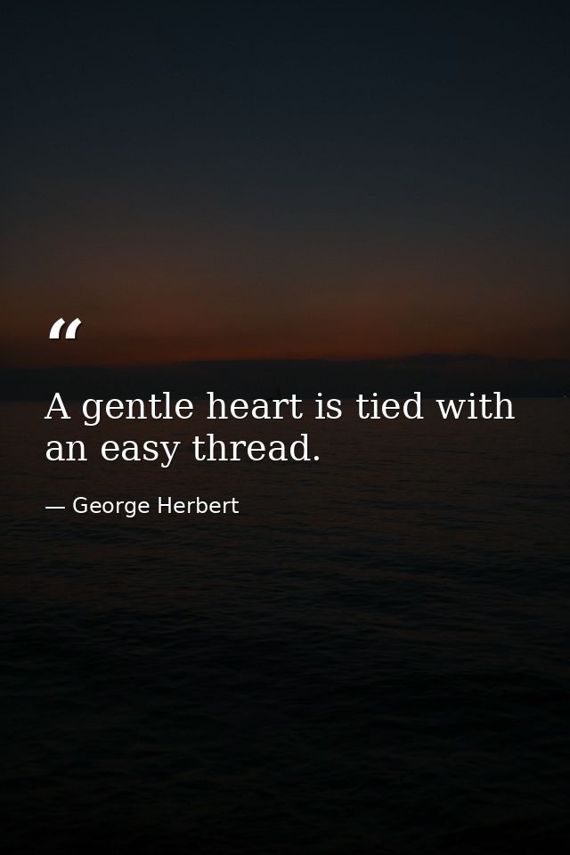 A gentle heart is tied with an easy thread. — George Herbert