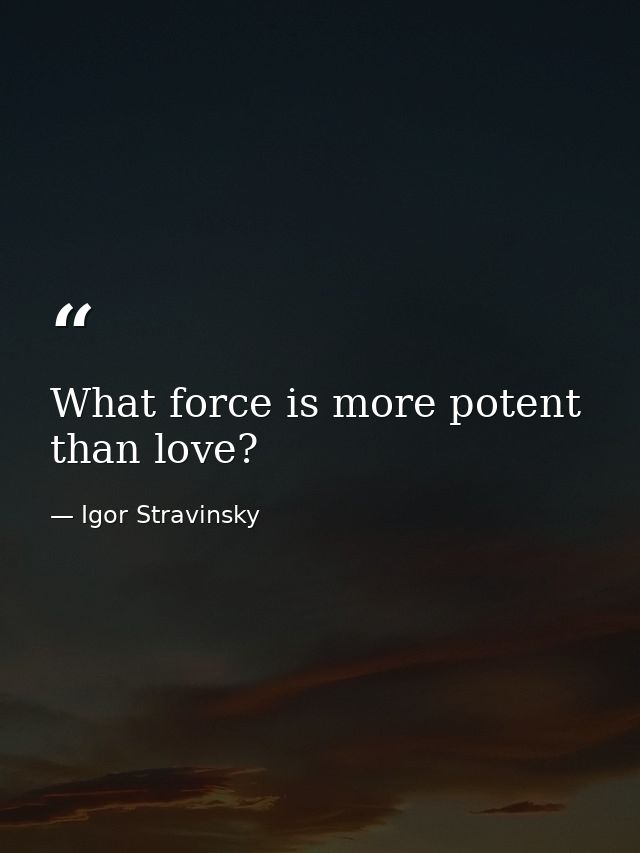What force is more potent than love? — Igor Stravinsky