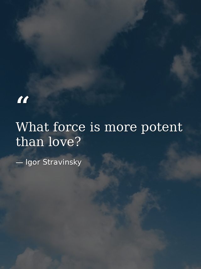 What force is more potent than love? — Igor Stravinsky