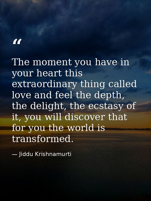 The moment you have in your heart this extraordinary thing called love and feel the depth, the delight, the ecstasy of i — Jiddu Krishnamurti