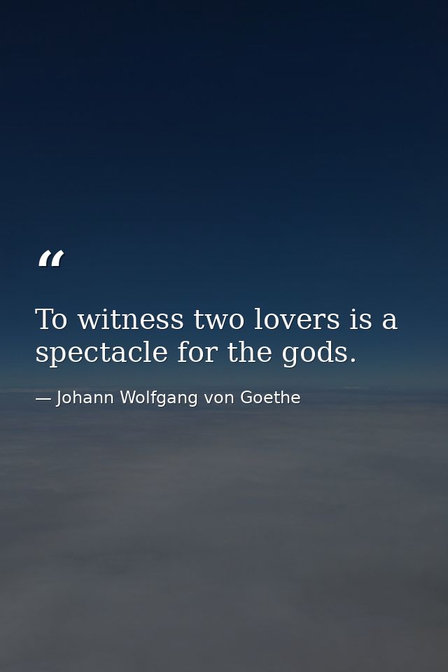 To witness two lovers is a spectacle for the gods. — Johann Wolfgang von Goethe