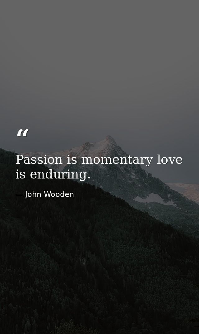 Passion is momentary love is enduring. — John Wooden