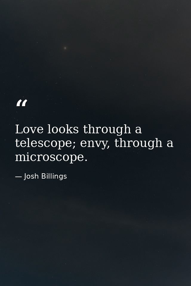 Love looks through a telescope; envy, through a microscope. — Josh Billings