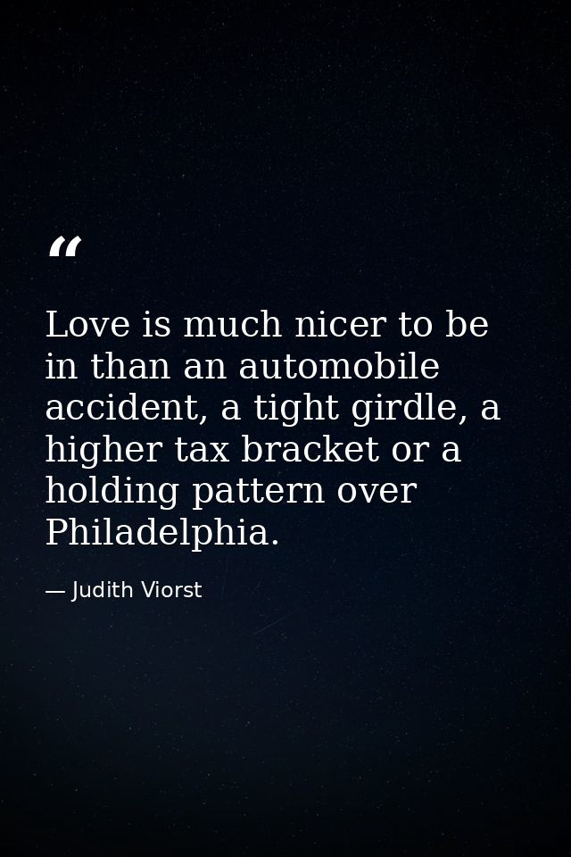 Love is much nicer to be in than an automobile accident, a tight girdle, a higher tax bracket or a holding pattern over  — Judith Viorst