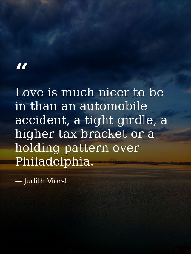 Love is much nicer to be in than an automobile accident, a tight girdle, a higher tax bracket or a holding pattern over  — Judith Viorst
