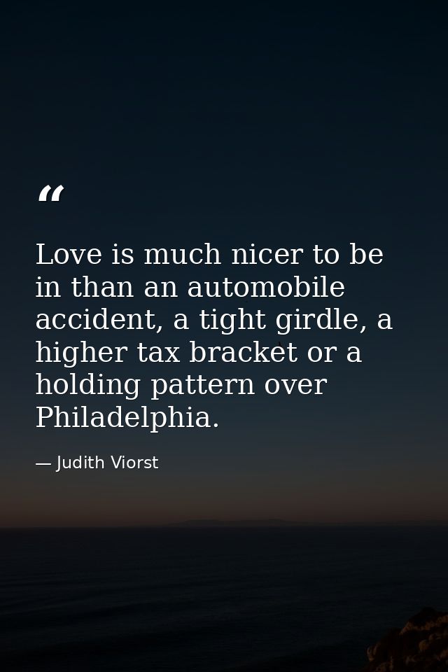 Love is much nicer to be in than an automobile accident, a tight girdle, a higher tax bracket or a holding pattern over  — Judith Viorst