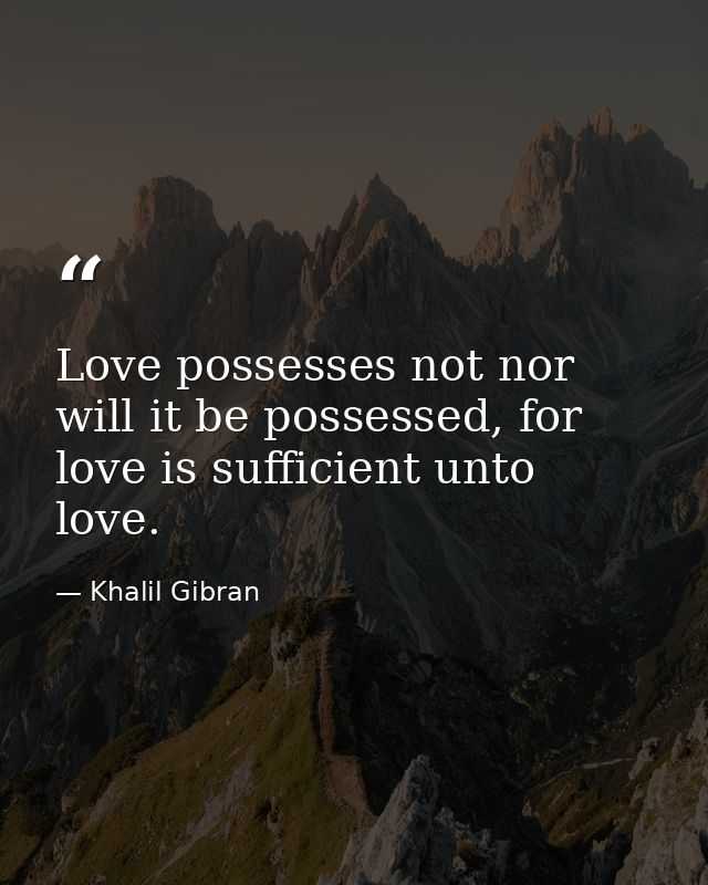 Love possesses not nor will it be possessed, for love is sufficient unto love. — Khalil Gibran