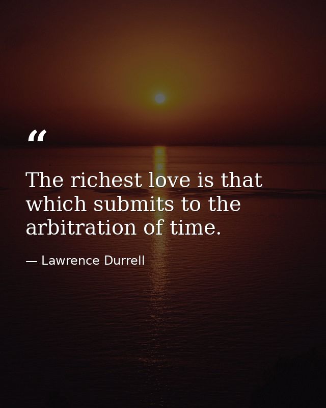 The richest love is that which submits to the arbitration of time. — Lawrence Durrell